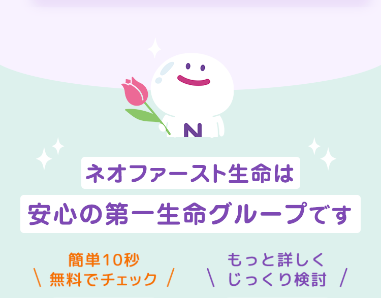 :)
N
ネオファースト生命は
安心の第一生命グループです
簡単10秒
もっと詳しく
\ 無料でチェック / \ じっくり検討 /