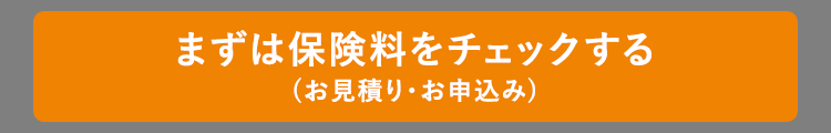 まずは保険料をチェックする
(お見積り・お申込み)