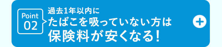 過去1年以内に
Point
02 たばこを吸っていない方は
保険料が安くなる!