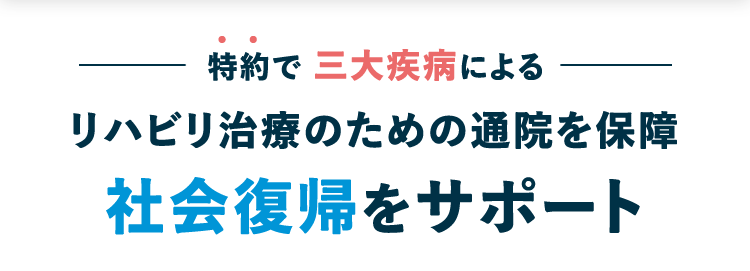 •
•
特約で三大疾病による
リハビリ治療のための通院を保障
社会復帰をサポート
ネオde3疾病サポート
<無解約返戻金型三大疾病一時給付保険>
B
三大疾病の治療などにかかる費用を
まとまった一時金でサポートします! ※