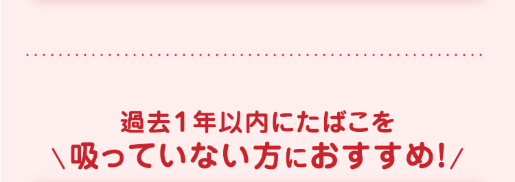 過去1年以内にたばこを
吸っていない方におすすめ!/