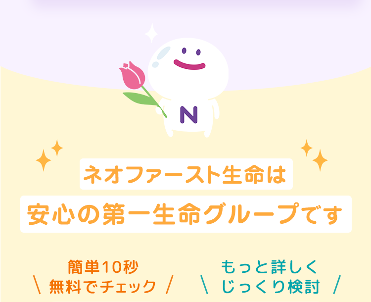 ネオファースト生命は
安心の第一生命グループです
簡単10秒無料でチェック
もっと詳しくじっくり検討