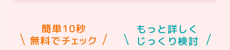 簡単10秒無料でチェック
もっと詳しくじっくり検討