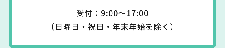 受付：9:00～17:00
（日曜日・祝日・年末年始を除く）