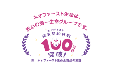 ネオファースト生命は、
安心の第一生命グループです。
保有契約件数
190
突破!
※ ネオファースト生命全商品の累計
