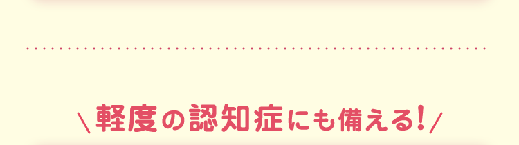 軽度の認知症にも備える!/