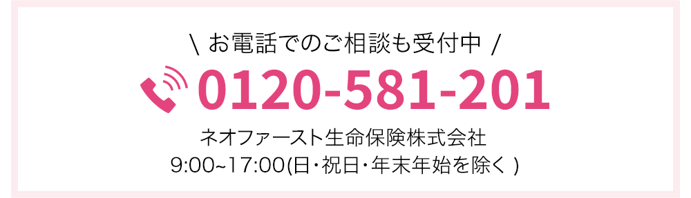 \ お電話でのご相談も受付中 /
0120-581-201
ネオファースト生命保険株式会社
9:00~17:00(日・祝日・年末年始を除く)