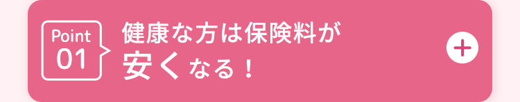 Point健康な方は保険料が
01 安くなる!
