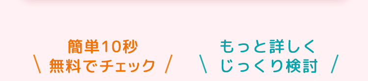 簡単10秒
もっと詳しく
\ 無料でチェック / じっくり検討 /