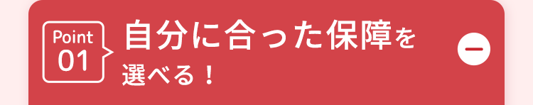 Point
自分に合った保障を
01
選べる!
↑