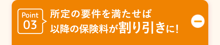 Point03所定の要件を満たせば以降の保険料が割り引きに!