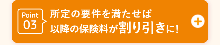 Point03所定の要件を満たせば以降の保険料が割り引きに!