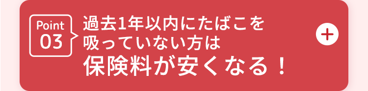 Point03過去1年以内にたばこを吸っていない方は保険料が安くなる!
