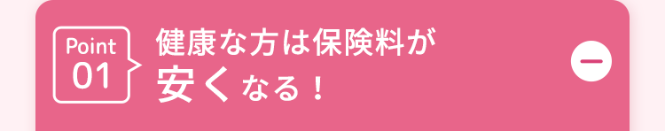 Point健康な方は保険料が
01 安くなる!