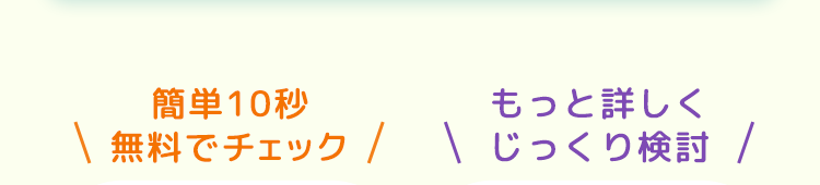 簡単10秒無料でチェック
もっと詳しくじっくり検討
