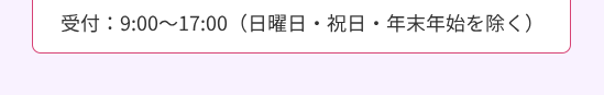 受付:9:00~17:00 (日曜日・祝日・年末年始を除く)