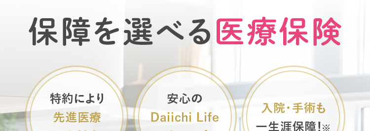 10秒で簡単見積り
自分に合った
保障を選べる医療保険
特約により
先進医療
安心の
入院・手術も
Daiichi Life
一生涯保障!※
にも対応
グループ
※手術保障特則の適用が必要です。
ネオde いりょう
<無解約返戻金型終身医療保険>
(登)B26N2014