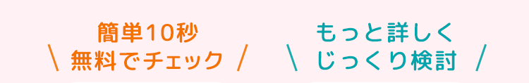 簡単10秒
もっと詳しく
無料でチェック / \ じっくり検討 /