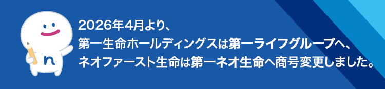 2026年4月より、
第一生命ホールディングスは第一ライフグループへ、
ネオファースト生命は第一ネオ生命へ商号変更しました。
:) s
