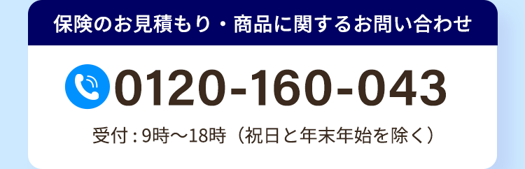 保険のお見積もり・商品に関するお問い合わせ
0120-160-043
受付:9時~18時 (祝日と年末年始を除く)