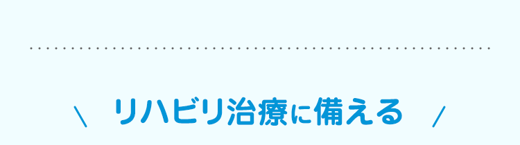 \ リハビリ治療に備える /