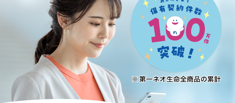 健康な今だからこそ備える
医療保険
おかげさまで
「保有契約件数
190%
突破!
※第一ネオ生命全商品の累計
ネオde いりょう <無解約返戻金型終身医療保険>
健康な方は
入院・手術も
保険料が安くなる *1
一生涯保障 *2