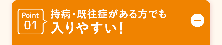 Point 持病・既往症がある方でも
01入りやすい!
D