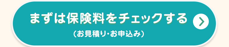 まずは保険料をチェックする
(お見積り・お申込み)