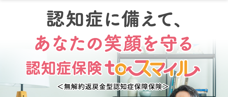 認知症に備えて、
あなたの笑顔を守る
認知症保険 to スマイル
<無解約返戻金型認知症保障保険>
おかげさまで
保有契約件数
180,
突破!
※第一ネオ生命全商品の累計
:)
歯数割引特則により、 70歳時に
20本以上の歯が残っていれば、
以後の保険料が割り引かれます。