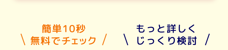 簡単10秒
もっと詳しく
\ 無料でチェック / じっくり検討 /