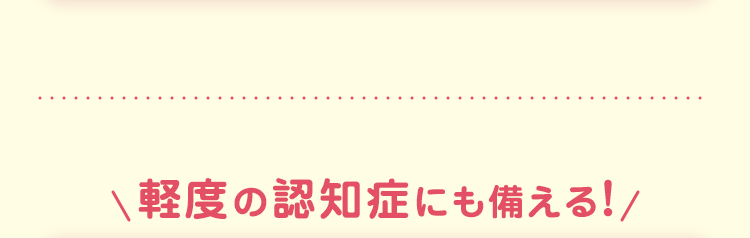 軽度の認知症にも備える!/