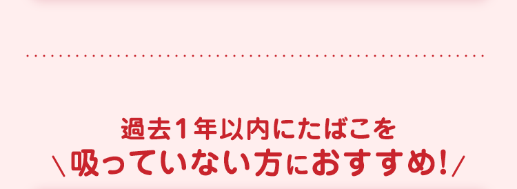 過去1年以内にたばこを
吸っていない方におすすめ!/