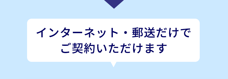 \ まずは /
簡単資料請求から
インターネット・郵送だけで
ご契約いただけます