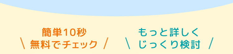 簡単10秒
もっと詳しく
無料でチェック / \ じっくり検討 /