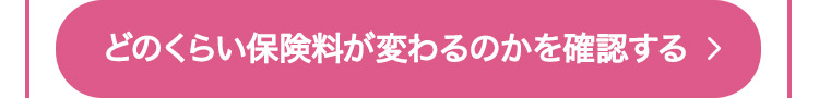 どのくらい保険料が変わるのかを確認する >