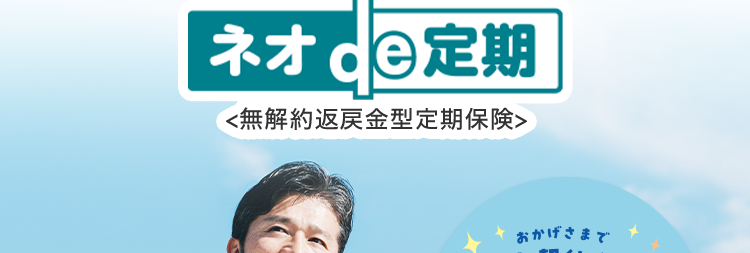 加入時のライフステージに合わせて準備できる
死亡保険
ネオde定期
<無解約返戻金型定期保険>
おかげさまで
保有契約件数
180
突破!
件
※第一ネオ生命全商品の累計
一定期間の保障
安心の
保険金額・
ならではの
Daiichi Life
保険期間を
お手頃な保険料
グループ
選べる※