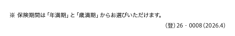 ※ 保険期間は「年満期」 と 「歳満期」 からお選びいただけます。
-
() 26 0008 (2026.4)