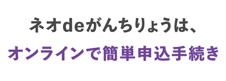 ネオdeがんちりょうは、
オンラインで簡単申込手続き
第一ネオ生命 ネオde がん ちりょう
Daiichi Life Group
<無解約返戻金型終身がん保険>
おかげさまで
「保有契約件数
190,
突破!
※第一ネオ生命全商品の累計
◆ 幅広い保障があるから治療の選択肢を増やせる
◆過去一年以内にたばこを吸っていない方は
保険料が安くなる ※