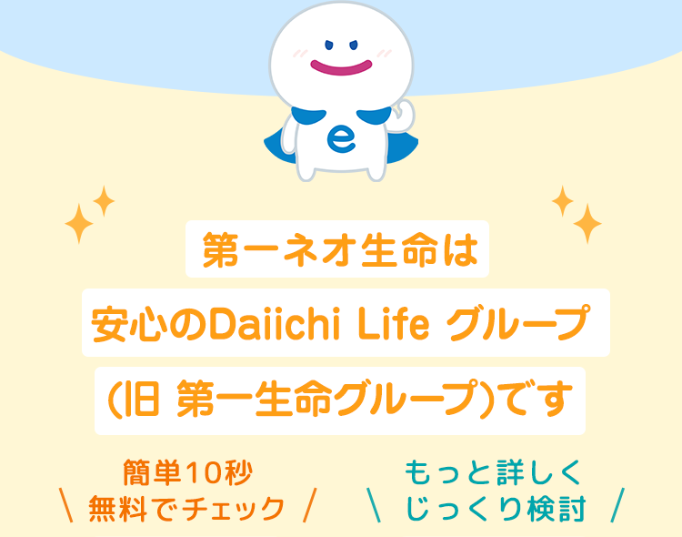 第一ネオ生命は
安心のDaiichi Life グループ
(旧 第一生命グループ)です
簡単10秒
もっと詳しく
\ 無料でチェック / じっくり検討 /