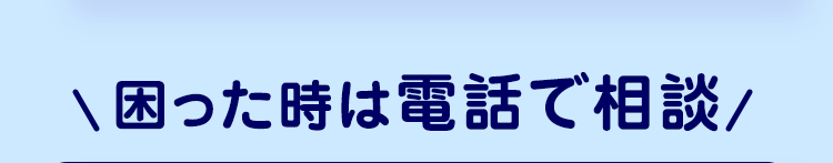 \ 困った時は電話で相談/