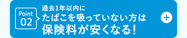 Point
02
過去1年以内に
たばこを吸っていない方は
保険料が安くなる!
+
