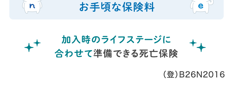 健康診断書などは不要!
簡単な告知のみで
申込みができる!
おかげさまで
保有契約件数
180
突破!
万
※第一ネオ生命全商品の累計
ネオd定期
<無解約返戻金型定期保険>
安心のDaiichi Lifeグループ
n
:) ≤
一定期間の保障ならではの
お手頃な保険料
加入時のライフステージに
合わせて準備できる死亡保険
(登) B26N2016