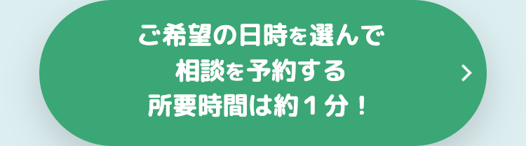 ご希望の日時を選んで
相談を予約する
所要時間は約1分!