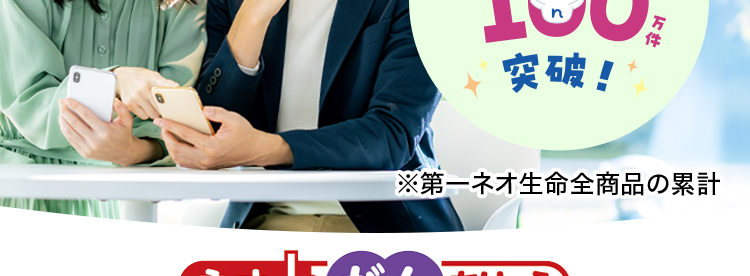 安心のDaiichi Lifeグループの
(旧 第一生命グループ)
がん保険
おかげさまで
保有契約件数
160円
突破!
件
※第一ネオ生命全商品の累計
ネオde がん ちりょう
<無解約返戻金型終身がん保険>
治療の選択肢を
必要な保障を
給付金の
必要な分だけ!
増やせる
幅広い保障!
保障が充実
もしものときのために
今できることを。
(登) B26N2015