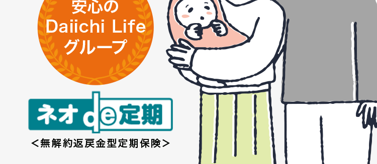 保障額を柔軟に選べる保険
最長80歳まで/
簡単な告知のみで
お申込み!
第一ネオ生命の保険商品について
アンケートで96%が
保障内容に満足と回答
安心の
Daiichi Life
グループ
ネオde 定期
<無解約返戻金型定期保険>