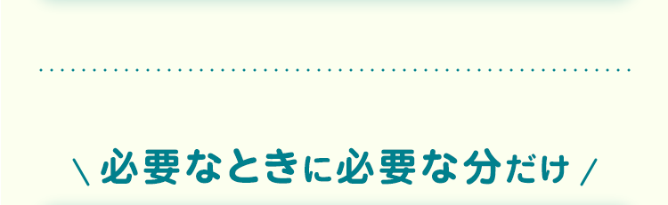 必要なときに必要な分だけ/