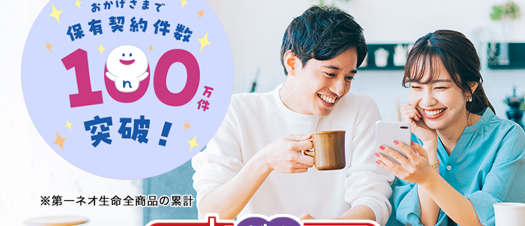 過去1年以内にたばこを吸っていない方は
保険料が安くなる!
おかげさまで
保有契約件数
180.
突破!
※第一ネオ生命全商品の累計
ネオde がん ちりょう
<無解約返戻金型終身がん保険>
治療の選択肢を増やせる幅広い保障
必要な保障を必要な分だけ選べる
安心のDaiichi Life グループ