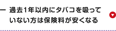 過去1年以内にタバコを吸って
いない方は保険料が安くなる