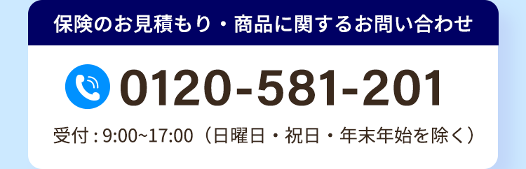 保険のお見積もり・商品に関するお問い合わせ
0120-581-201
受付:9:00~17:00 (日曜日・祝日・年末年始を除く)