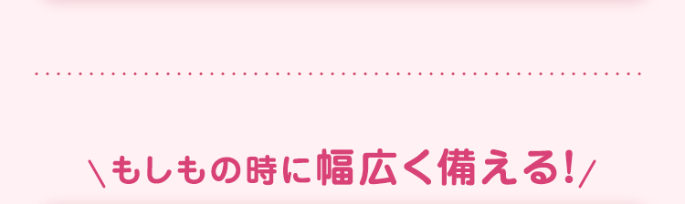 もしもの時に幅広く備える!/